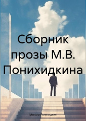 Сборник прозы М.В. Понихидкина — Максим Понихидкин