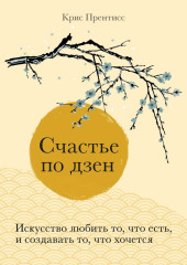 Счастье по дзен. Искусство любить то, что есть, и создавать то, что хочется — Крис Прентисс