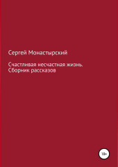 Счастливая несчастная жизнь. Сборник рассказов — Сергей Монастырский