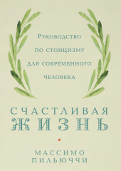 Счастливая жизнь. Руководство по стоицизму для современного человека. 53 кратких урока ныне живущим — Массимо Пильюччи