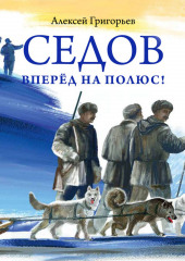 Седов. Вперёд на полюс! — Алексей Григорьев