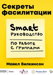 Секреты фасилитации. SMART-руководство по работе с группами — Майкл Вилкинсон