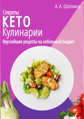 Секреты Кето Кулинарии. Вкуснейшие рецепты на небольшой бюджет — А. Шатохина