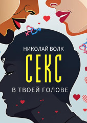 Секс в твоей голове. Психология секса. Причины сексуальных проблем. Совместимость. Оргазм. Минет. Кунилингус. Фригидность. Норма и отклонения. Техники сексуального раскрепощения. Как сохранить страсть — Николай Волк