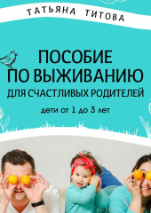 Пособие по выживанию для счастливых родителей. Дети от 1 до 3 лет — Татьяна Титова