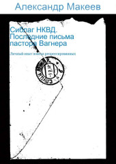 Сиблаг НКВД. Последние письма пастора Вагнера. Личный опыт поиска репрессированных — Александр Макеев