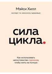 Сила цикла. Как использовать непостоянство гормонов, чтобы жить на полную — Мэйси Хилл