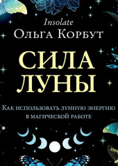 Сила Луны. Как использовать лунную энергию в магической работе — Ольга Корбут