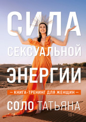 Сила сексуальной энергии. Книга-тренинг для женщин — Татьяна Соло