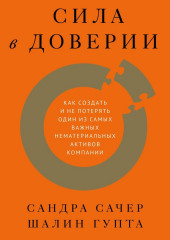 Сила в доверии. Как создать и не потерять один из самых важных нематериальных активов компании — Сандра Сачер,                           Шалин Гупта