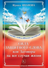 Сила защитного слова, или Заговоры на все случаи жизни — Ирина Иванова