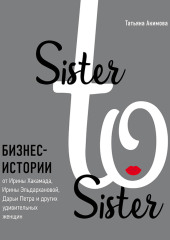 Sister to sister. Бизнес-истории от Ирины Хакамада, Ирины Эльдархановой, Дарьи Петра и других удивительных женщин — Татьяна Акимова