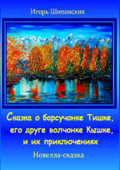 Сказка о барсучонке Тишке, его друге волчонке Кышке, и их приключениях — Игорь Шиповских