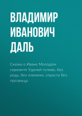 Сказка о Иване Молодом сержанте Удалой голове, без роду, без племени, спроста без прозвища — Владимир Даль