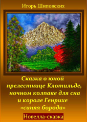 Сказка о юной прелестнице Клотильде, ночном колпаке для сна и короле Генрихе «синяя борода» — Игорь Шиповских