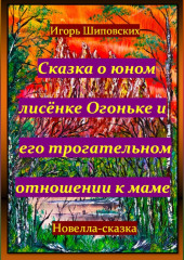 Сказка о юном лисёнке Огоньке и его трогательном отношении к маме — Игорь Шиповских