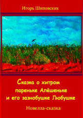 Сказка о хитром пареньке Алёшеньке и его зазнобушке Любушке — Игорь Шиповских