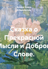 Сказка о Прекрасной Мысли и Добром Слове. — Богиня Елена Атюрьевская