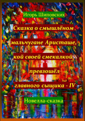 Сказка о смышлёном мальчугане Аристаше, кой своей смекалкой превзошёл главного сыщика – IV — Игорь Шиповских