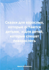 Сказки для взрослых, которые остаются детьми, и для детей, которые спешат повзрослеть — Ирина Шумейкина