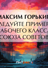 Следуйте примеру рабочего класса Союза Советов — Максим Горький