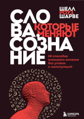 Слова, которые меняют сознание. 14 способов оказывать влияние без уловок и манипуляций — Шелл Роуз Шарве