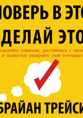 Поверь в это – сделай это! Преодолейте сомнения, расстаньтесь с прошлым и полностью раскройте свой потенциал — Брайан Трейси