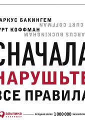 Сначала нарушьте все правила. Что лучшие в мире менеджеры делают по-другому — Маркус Бакингем,                           Курт Коффман