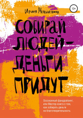 Собирай людей – деньги придут. Осознанный фандрайзинг, или Мастер-книга о том, как собирать деньги на благотворительность — Ирина Меньшенина