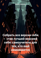 Собрать все версии себя – став лучшей версией себя: самоучитель для тех, кто ещё сомневается — Мария Ульянова