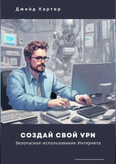 Создай свой VPN. Безопасное использование интернета — Джейд Картер