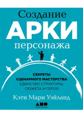 Создание арки персонажа. Секреты сценарного мастерства: единство структуры, сюжета и героя — Кэти Уэйланд