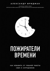 Пожиратели времени. Как избавить от лишней работы себя и сотрудников — Александр Фридман