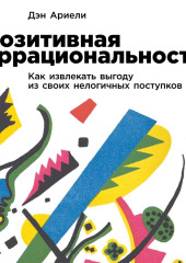 Позитивная иррациональность. Как извлекать выгоду из своих нелогичных поступков — Дэн Ариели