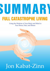 Summary: Full Catastrophe Living. Using the Wisdom of Your Body and Mind to Face Stress, Pain, and Illness. Jon Kabat-Zinn — Smart Reading