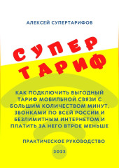 Супертариф. Как подключить выгодный тариф мобильной связи с большим количеством минут, звонками по всей России и безлимитным интернетом и платить за него втрое меньше. Практическое руководство — Алексей Супертарифов