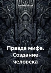 Правда мифа. Создание человека — Александр Киселёв