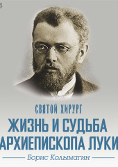 Святой хирург. Жизнь и судьба архиепископа Луки (Войно-Ясенецкого) — Борис Колымагин