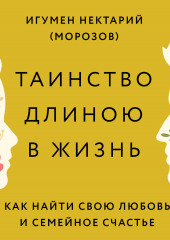 Таинство длиною в жизнь. Как найти свою любовь и семейное счастье — игумен Нектарий Морозов