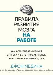 Правила развития мозга на работе. Как испытывать меньше стресса и быть продуктивнее, работая в офисе или дома — Джон Медина