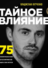 Тайное влияние. 75 психологических уловок для бескомпромиссной защиты своих интересов — Владислав Яхтченко