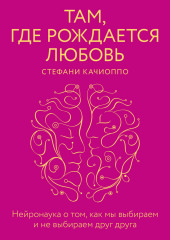 Там, где рождается любовь. Нейронаука о том, как мы выбираем и не выбираем друг друга — Стефани Качиоппо