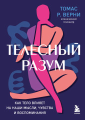 Телесный разум. Как тело влияет на наши мысли, чувства и воспоминания — Томас Р. Верни