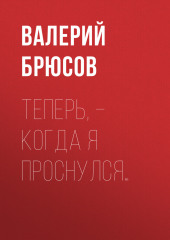 Теперь, – когда я проснулся… — Валерий Брюсов