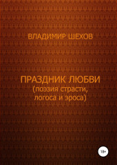 Праздник любви (поэзия страсти, логоса и эроса). Поэма — Владимир Шехов