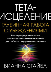 Тета-исцеление. Глубинная работа с убеждениями. Как перепрограммировать ваше подсознательное мышление для глубокого внутреннего исцеления — Вианна Стайбл