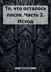 То, что осталось после. Часть 2. Исход — Кирилл Адлер