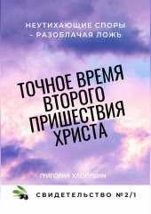 Точное время второго пришествия Христа. Свидетельство 2. Часть 1. Неутихающие споры – разоблачая ложь — Григорий Хлопушин