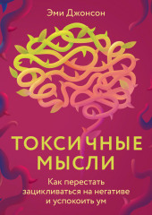 Токсичные мысли. Как перестать зацикливаться на негативе и успокоить ум — Эми Джонсон