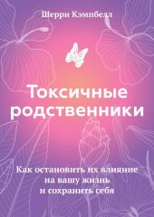 Токсичные родственники. Как остановить их влияние на вашу жизнь и сохранить себя — Шерри Кэмпбелл